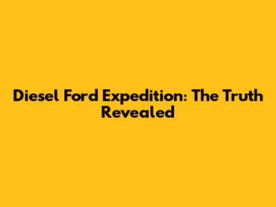 Diesel Ford Expedition: The Truth Revealed