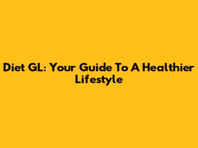 Diet GL: Your Guide To A Healthier Lifestyle