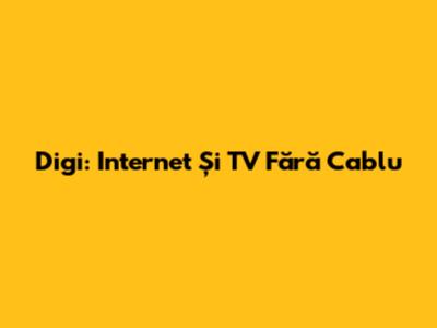 Digi: Internet Și TV Fără Cablu