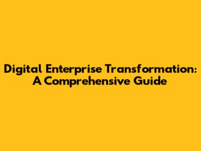Digital Enterprise Transformation: A Comprehensive Guide