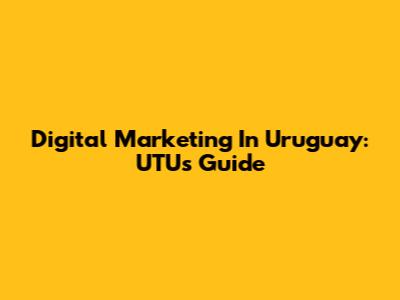 Digital Marketing In Uruguay: UTU's Guide
