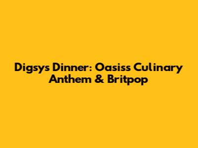 Digsy's Dinner: Oasis's Culinary Anthem & Britpop