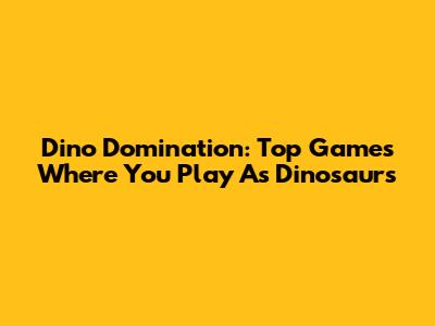 Dino Domination: Top Games Where You Play As Dinosaurs