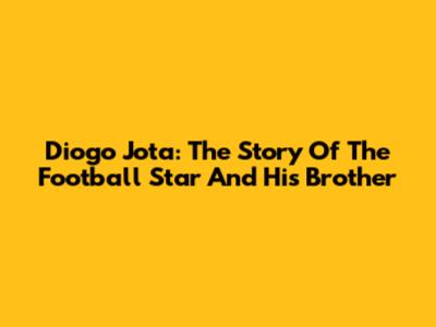 Diogo Jota: The Story Of The Football Star And His Brother
