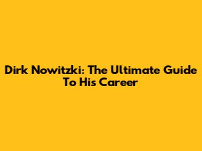 Dirk Nowitzki: The Ultimate Guide To His Career