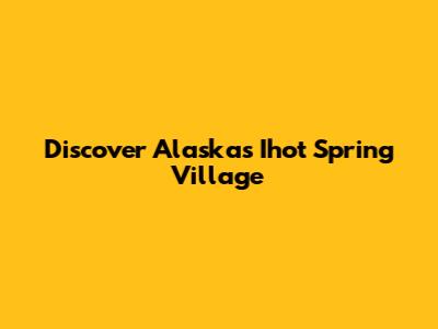 Discover Alaska's Ihot Spring Village