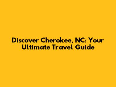 Discover Cherokee, NC: Your Ultimate Travel Guide
