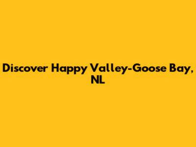 Discover Happy Valley-Goose Bay, NL