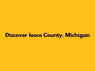 Discover Iosco County, Michigan