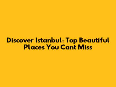 Discover Istanbul: Top Beautiful Places You Can't Miss