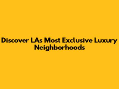 Discover LA's Most Exclusive Luxury Neighborhoods