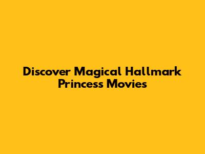 Discover Magical Hallmark Princess Movies
