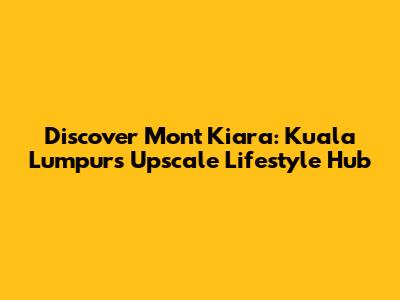 Discover Mont Kiara: Kuala Lumpur's Upscale Lifestyle Hub