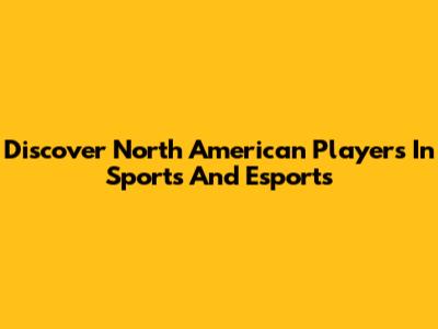 Discover North American Players In Sports And Esports