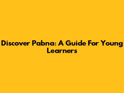Discover Pabna: A Guide For Young Learners