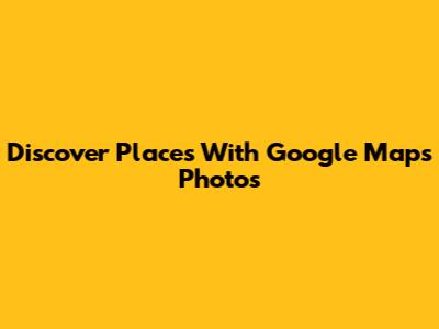 Discover Places With Google Maps Photos