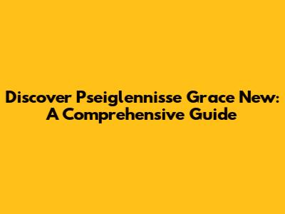 Discover Pseiglennisse Grace New: A Comprehensive Guide