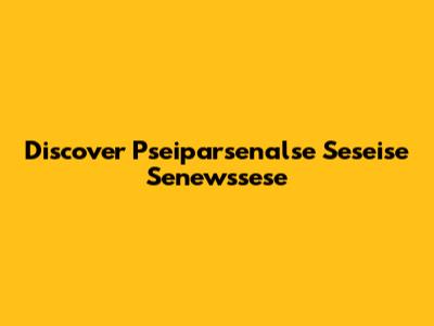 Discover Pseiparsenalse Seseise Senewssese