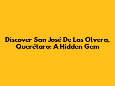Discover San José De Los Olvera, Querétaro: A Hidden Gem