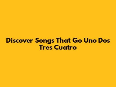 Discover Songs That Go 'Uno Dos Tres Cuatro'