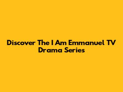 Discover The "I Am Emmanuel" TV Drama Series