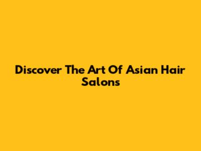 Discover The Art Of Asian Hair Salons