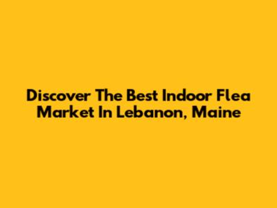 Discover The Best Indoor Flea Market In Lebanon, Maine