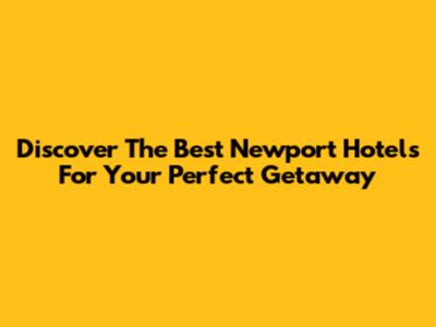 Discover The Best Newport Hotels For Your Perfect Getaway