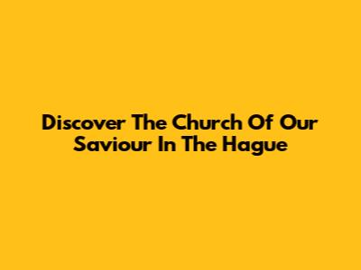 Discover The Church Of Our Saviour In The Hague