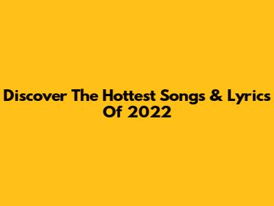 Discover The Hottest Songs & Lyrics Of 2022