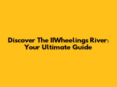 Discover The IIWheelings River: Your Ultimate Guide