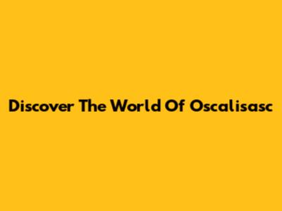 Discover The World Of Oscalisasc