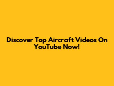 Discover Top Aircraft Videos On YouTube Now!