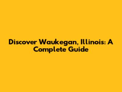 Discover Waukegan, Illinois: A Complete Guide