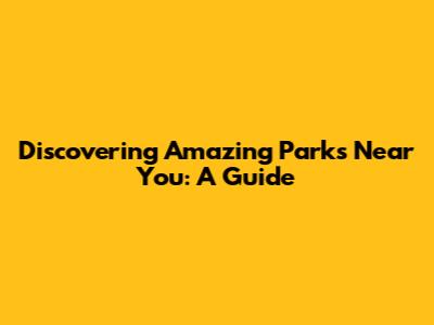 Discovering Amazing Parks Near You: A Guide