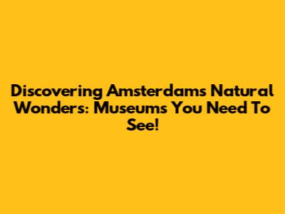 Discovering Amsterdam's Natural Wonders: Museums You Need To See!
