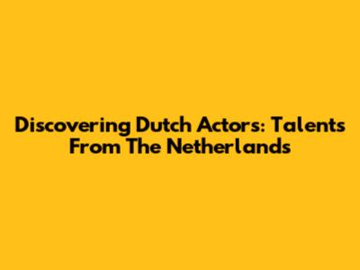 Discovering Dutch Actors: Talents From The Netherlands