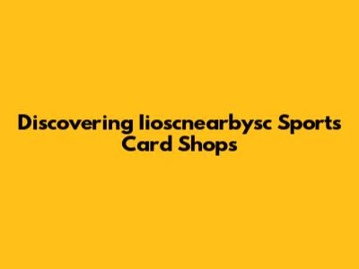Discovering Iioscnearbysc Sports Card Shops