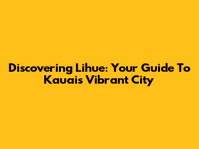 Discovering Lihue: Your Guide To Kauai's Vibrant City