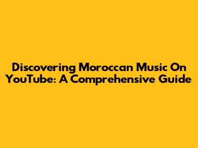 Discovering Moroccan Music On YouTube: A Comprehensive Guide