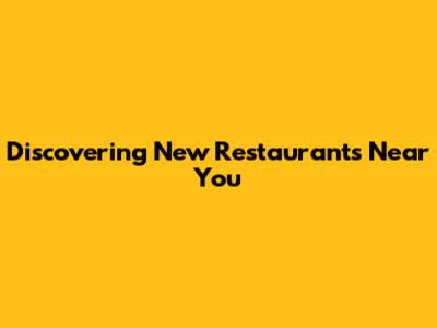 Discovering New Restaurants Near You