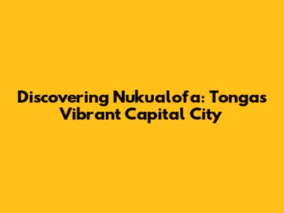 Discovering Nuku'alofa: Tonga's Vibrant Capital City