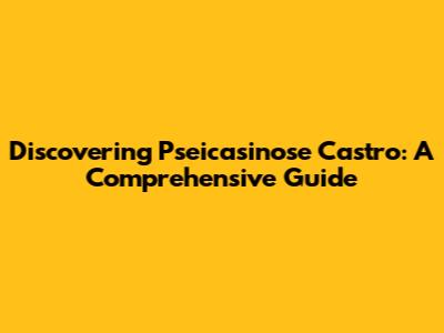 Discovering Pseicasinose Castro: A Comprehensive Guide