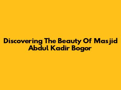 Discovering The Beauty Of Masjid Abdul Kadir Bogor