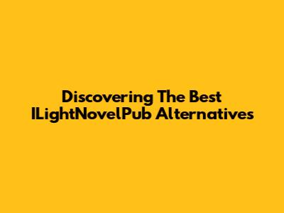 Discovering The Best ILightNovelPub Alternatives