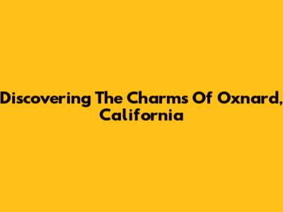 Discovering The Charms Of Oxnard, California