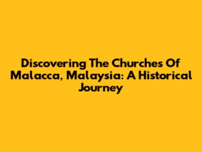 Discovering The Churches Of Malacca, Malaysia: A Historical Journey