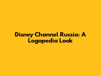 Disney Channel Russia: A Logopedia Look