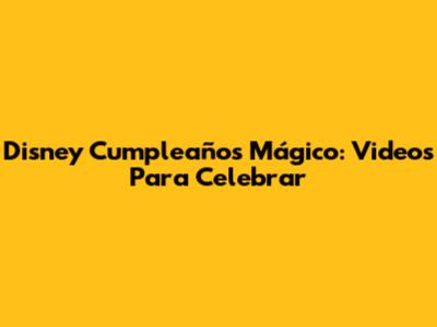 Disney Cumpleaños Mágico: Videos Para Celebrar