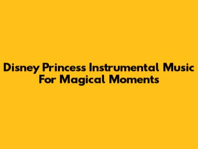Disney Princess Instrumental Music For Magical Moments